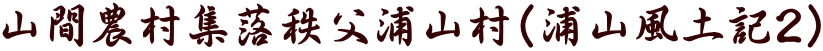 山間農村集落秩父浦山村(浦山風土記2)