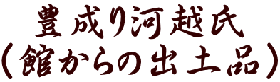 豊成り河越氏 （館からの出土品）